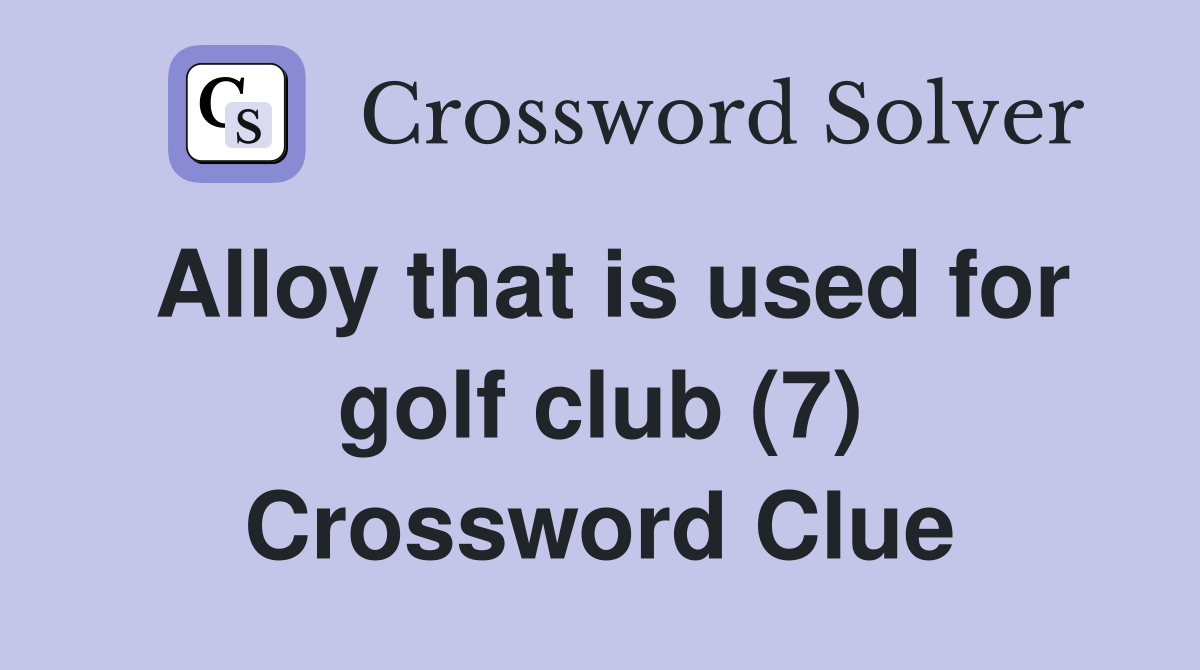 Alloy that is used for golf club (7) Crossword Clue Answers